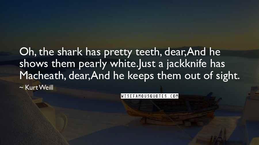 Kurt Weill Quotes: Oh, the shark has pretty teeth, dear,And he shows them pearly white.Just a jackknife has Macheath, dear,And he keeps them out of sight.