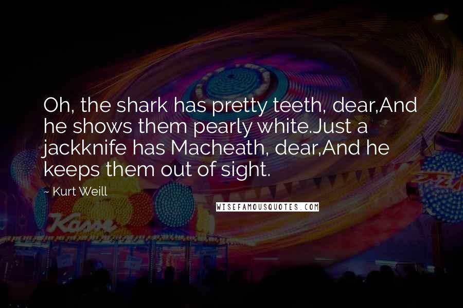 Kurt Weill Quotes: Oh, the shark has pretty teeth, dear,And he shows them pearly white.Just a jackknife has Macheath, dear,And he keeps them out of sight.
