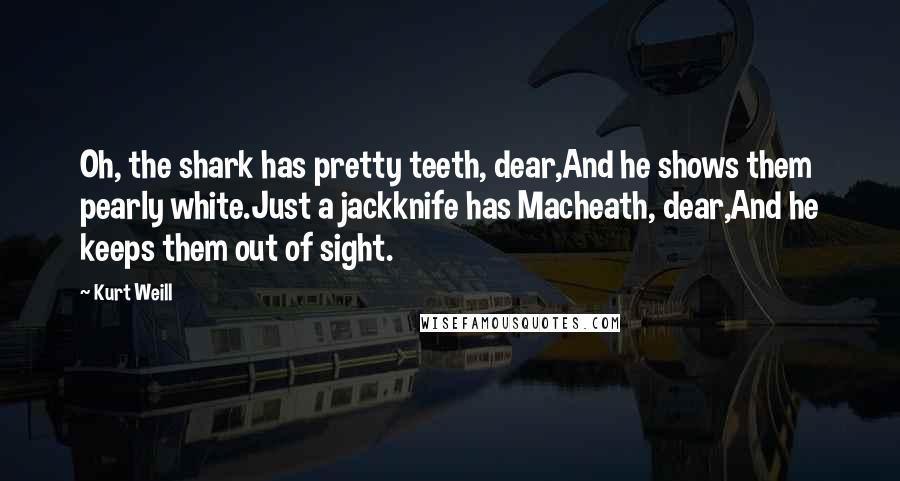 Kurt Weill Quotes: Oh, the shark has pretty teeth, dear,And he shows them pearly white.Just a jackknife has Macheath, dear,And he keeps them out of sight.