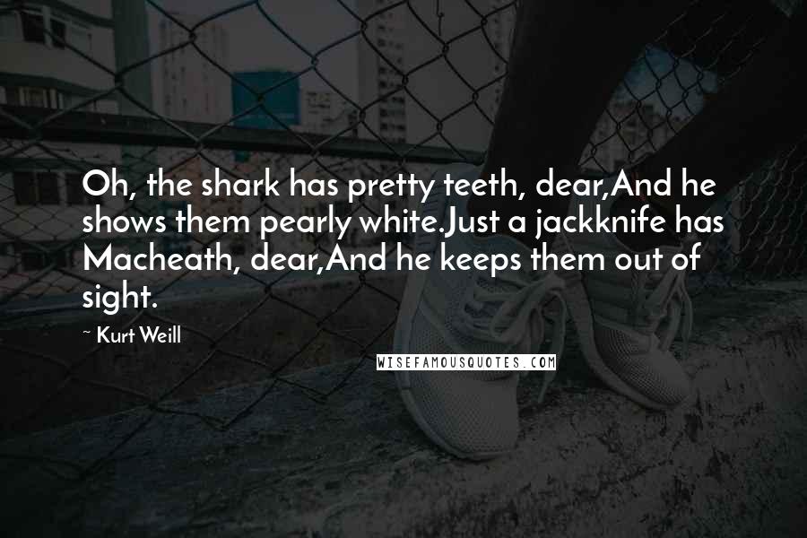 Kurt Weill Quotes: Oh, the shark has pretty teeth, dear,And he shows them pearly white.Just a jackknife has Macheath, dear,And he keeps them out of sight.