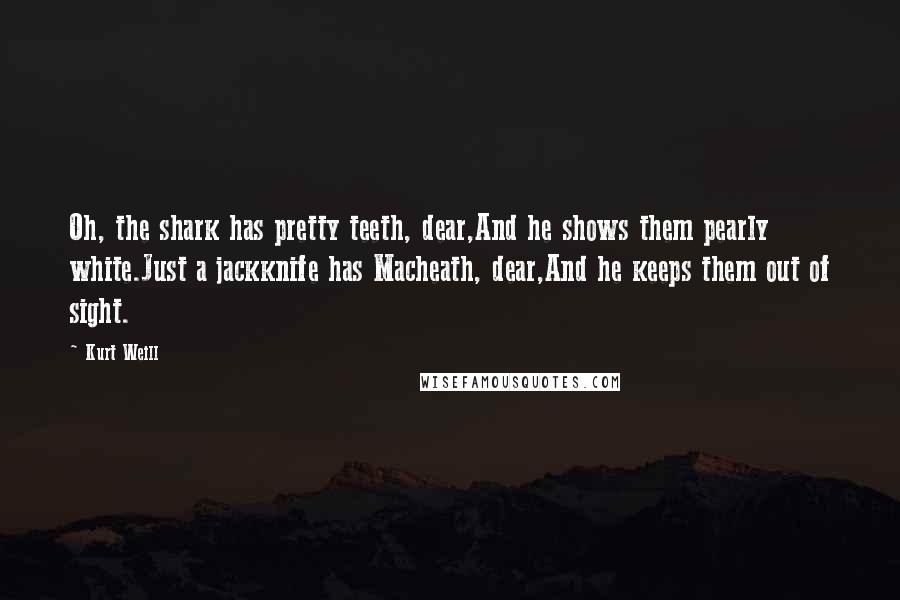 Kurt Weill Quotes: Oh, the shark has pretty teeth, dear,And he shows them pearly white.Just a jackknife has Macheath, dear,And he keeps them out of sight.