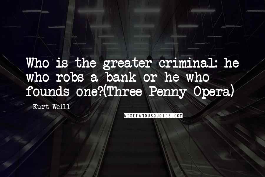 Kurt Weill Quotes: Who is the greater criminal: he who robs a bank or he who founds one?(Three Penny Opera)