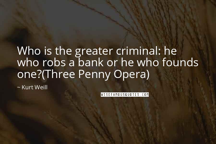 Kurt Weill Quotes: Who is the greater criminal: he who robs a bank or he who founds one?(Three Penny Opera)