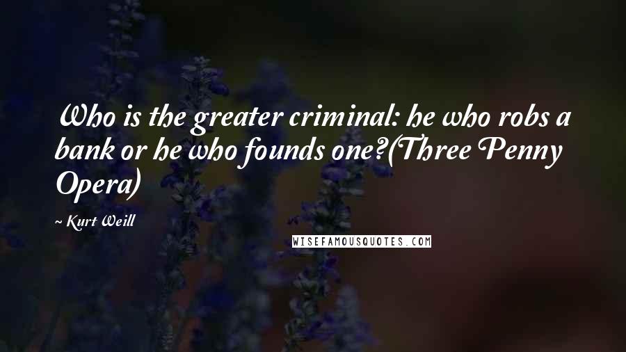 Kurt Weill Quotes: Who is the greater criminal: he who robs a bank or he who founds one?(Three Penny Opera)