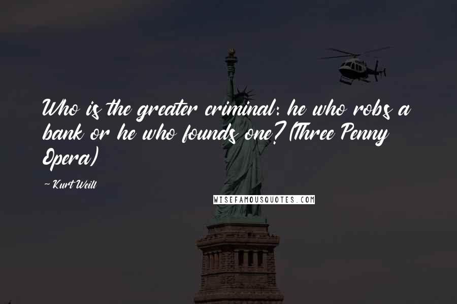 Kurt Weill Quotes: Who is the greater criminal: he who robs a bank or he who founds one?(Three Penny Opera)