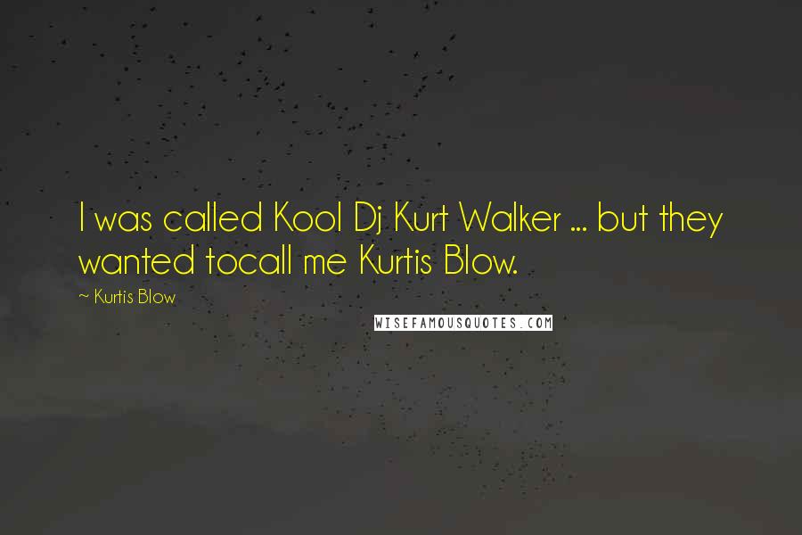 Kurtis Blow Quotes: I was called Kool Dj Kurt Walker ... but they wanted tocall me Kurtis Blow.