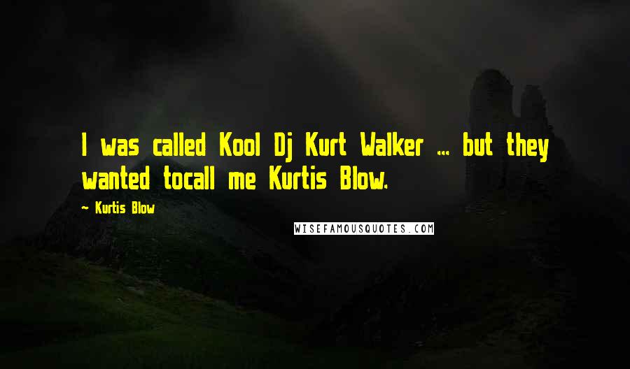 Kurtis Blow Quotes: I was called Kool Dj Kurt Walker ... but they wanted tocall me Kurtis Blow.