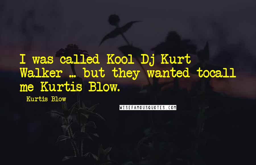 Kurtis Blow Quotes: I was called Kool Dj Kurt Walker ... but they wanted tocall me Kurtis Blow.