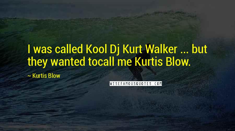 Kurtis Blow Quotes: I was called Kool Dj Kurt Walker ... but they wanted tocall me Kurtis Blow.