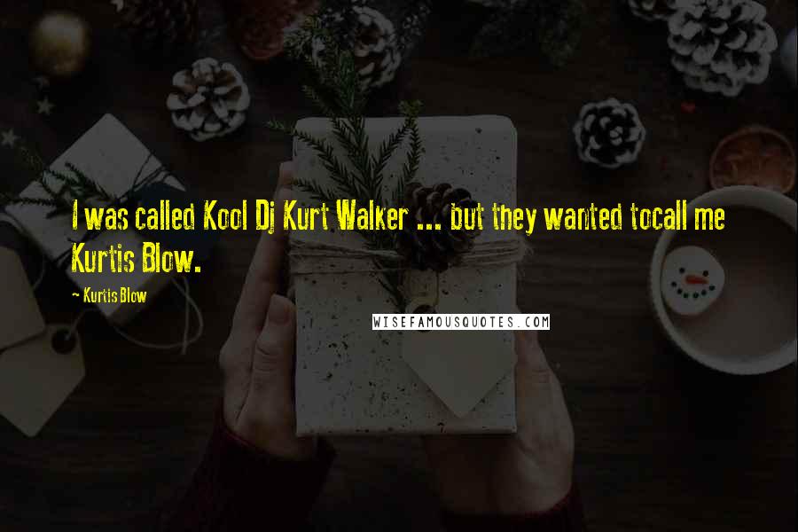 Kurtis Blow Quotes: I was called Kool Dj Kurt Walker ... but they wanted tocall me Kurtis Blow.