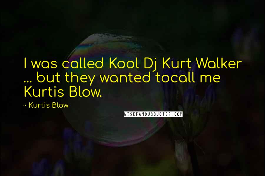 Kurtis Blow Quotes: I was called Kool Dj Kurt Walker ... but they wanted tocall me Kurtis Blow.