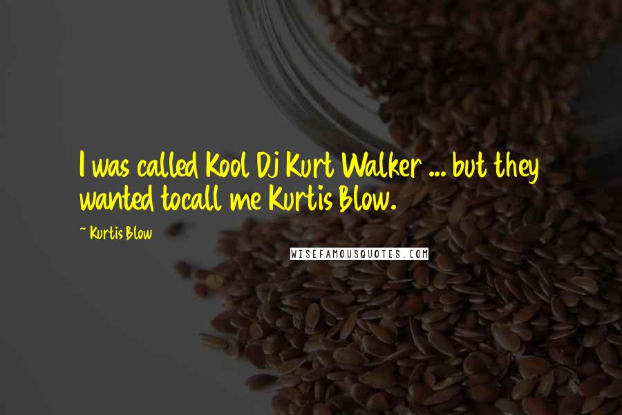 Kurtis Blow Quotes: I was called Kool Dj Kurt Walker ... but they wanted tocall me Kurtis Blow.