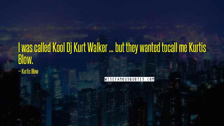 Kurtis Blow Quotes: I was called Kool Dj Kurt Walker ... but they wanted tocall me Kurtis Blow.