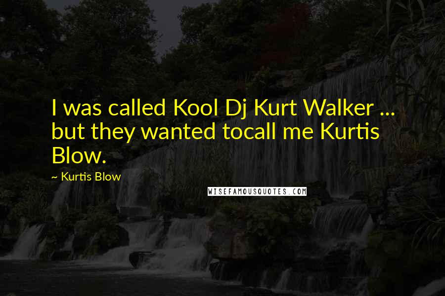 Kurtis Blow Quotes: I was called Kool Dj Kurt Walker ... but they wanted tocall me Kurtis Blow.