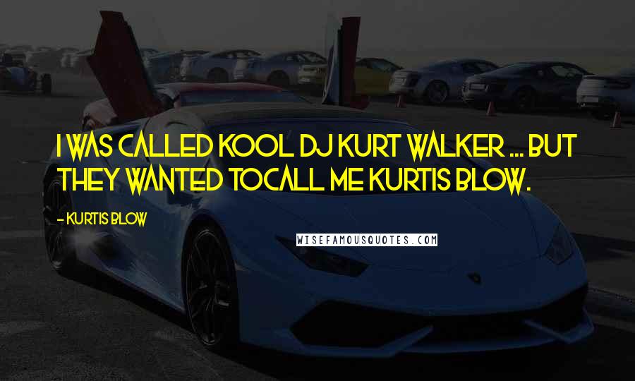 Kurtis Blow Quotes: I was called Kool Dj Kurt Walker ... but they wanted tocall me Kurtis Blow.