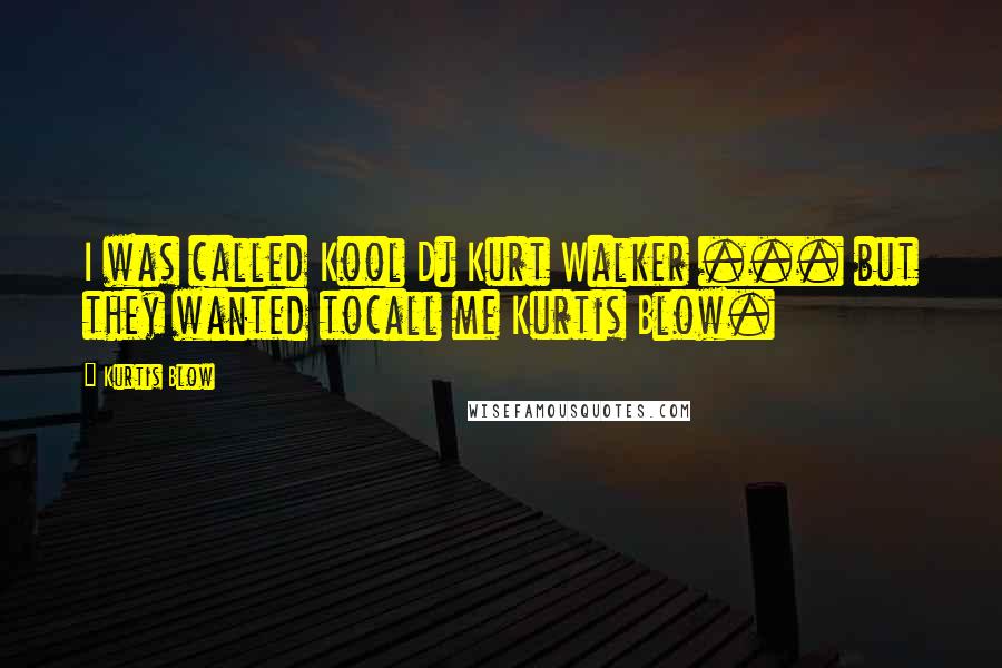 Kurtis Blow Quotes: I was called Kool Dj Kurt Walker ... but they wanted tocall me Kurtis Blow.