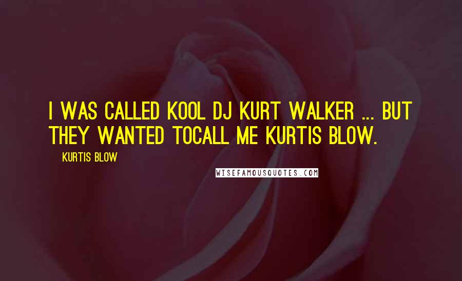 Kurtis Blow Quotes: I was called Kool Dj Kurt Walker ... but they wanted tocall me Kurtis Blow.
