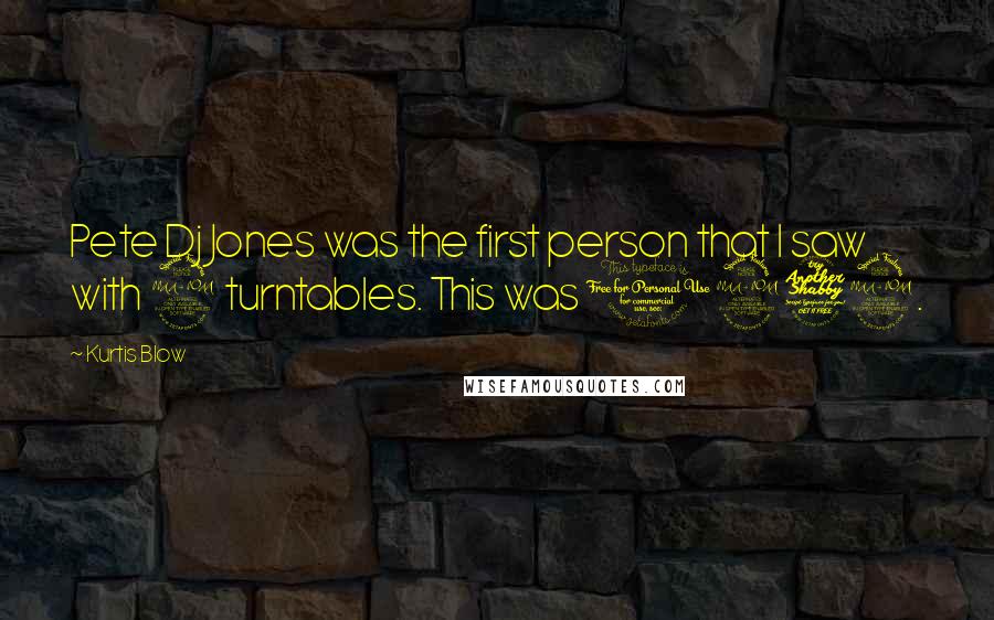 Kurtis Blow Quotes: Pete Dj Jones was the first person that I saw with 2 turntables. This was 1972.