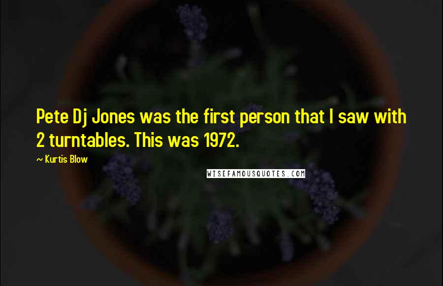 Kurtis Blow Quotes: Pete Dj Jones was the first person that I saw with 2 turntables. This was 1972.