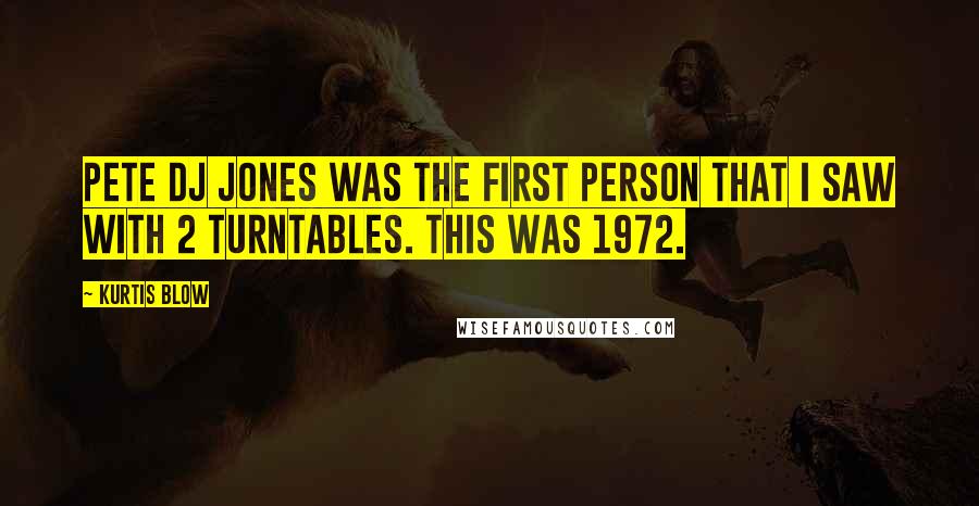 Kurtis Blow Quotes: Pete Dj Jones was the first person that I saw with 2 turntables. This was 1972.