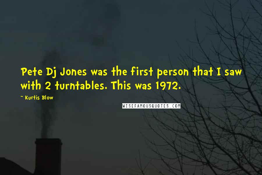 Kurtis Blow Quotes: Pete Dj Jones was the first person that I saw with 2 turntables. This was 1972.