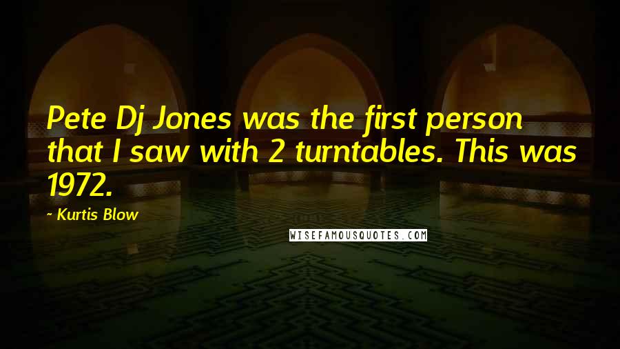 Kurtis Blow Quotes: Pete Dj Jones was the first person that I saw with 2 turntables. This was 1972.