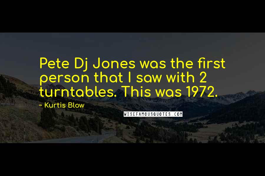 Kurtis Blow Quotes: Pete Dj Jones was the first person that I saw with 2 turntables. This was 1972.
