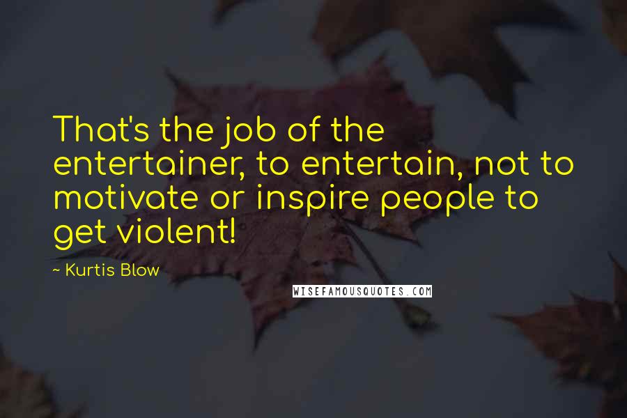 Kurtis Blow Quotes: That's the job of the entertainer, to entertain, not to motivate or inspire people to get violent!