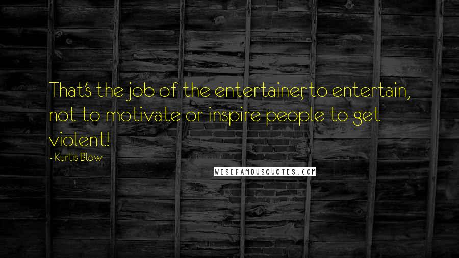 Kurtis Blow Quotes: That's the job of the entertainer, to entertain, not to motivate or inspire people to get violent!