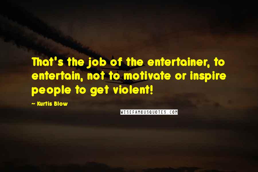 Kurtis Blow Quotes: That's the job of the entertainer, to entertain, not to motivate or inspire people to get violent!