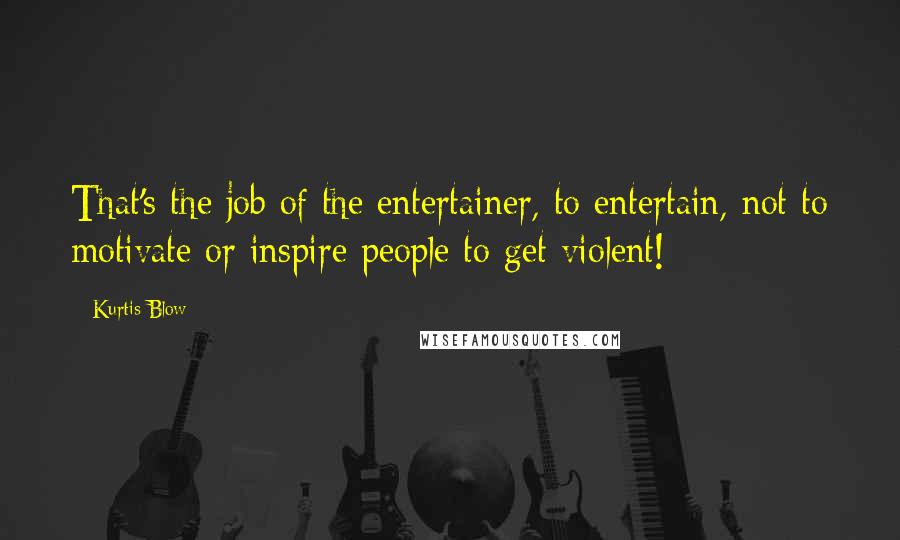 Kurtis Blow Quotes: That's the job of the entertainer, to entertain, not to motivate or inspire people to get violent!