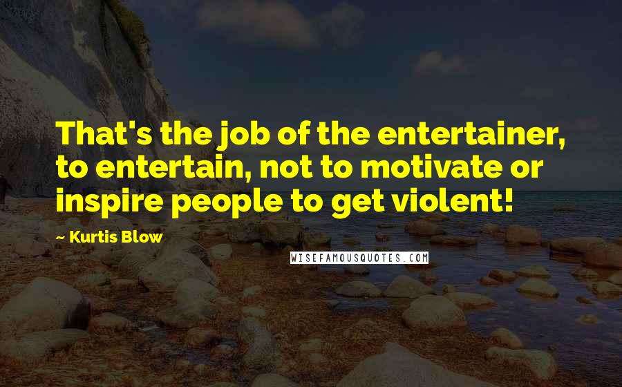 Kurtis Blow Quotes: That's the job of the entertainer, to entertain, not to motivate or inspire people to get violent!