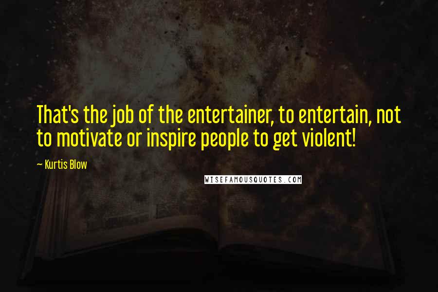 Kurtis Blow Quotes: That's the job of the entertainer, to entertain, not to motivate or inspire people to get violent!