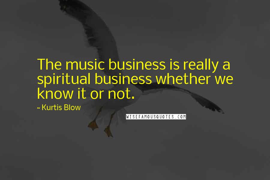 Kurtis Blow Quotes: The music business is really a spiritual business whether we know it or not.