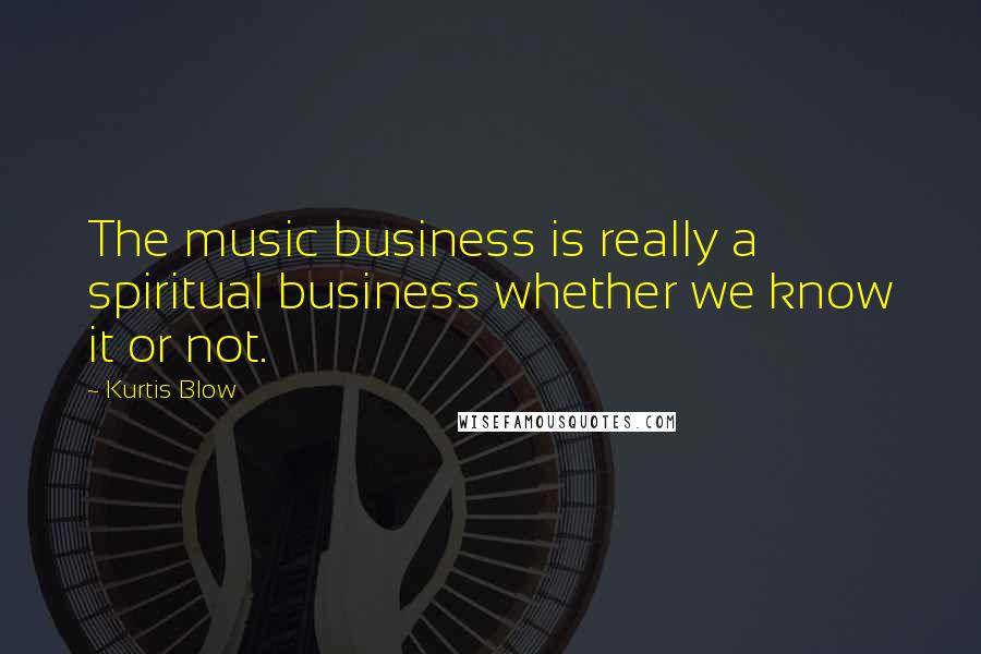 Kurtis Blow Quotes: The music business is really a spiritual business whether we know it or not.