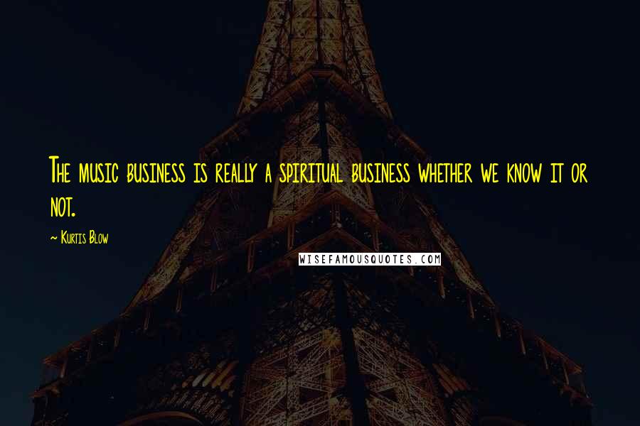 Kurtis Blow Quotes: The music business is really a spiritual business whether we know it or not.