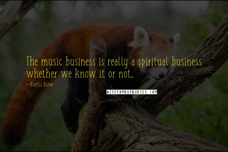 Kurtis Blow Quotes: The music business is really a spiritual business whether we know it or not.