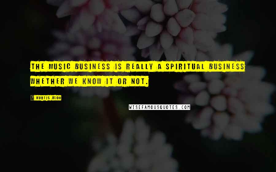 Kurtis Blow Quotes: The music business is really a spiritual business whether we know it or not.