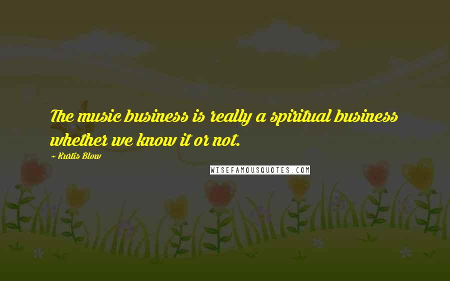 Kurtis Blow Quotes: The music business is really a spiritual business whether we know it or not.