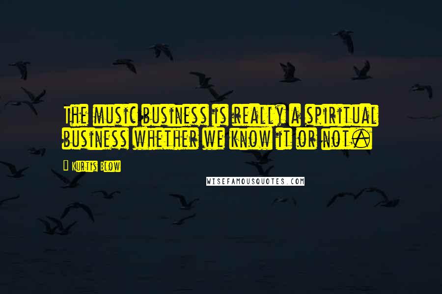 Kurtis Blow Quotes: The music business is really a spiritual business whether we know it or not.