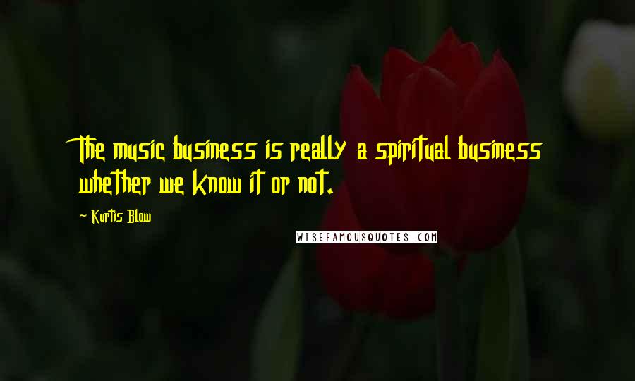 Kurtis Blow Quotes: The music business is really a spiritual business whether we know it or not.