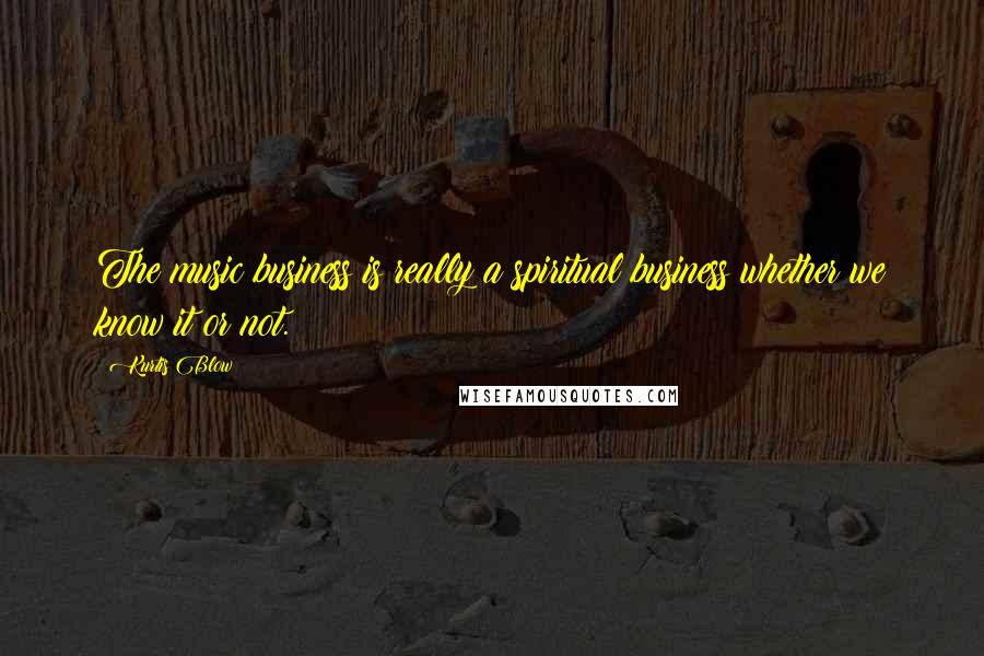 Kurtis Blow Quotes: The music business is really a spiritual business whether we know it or not.