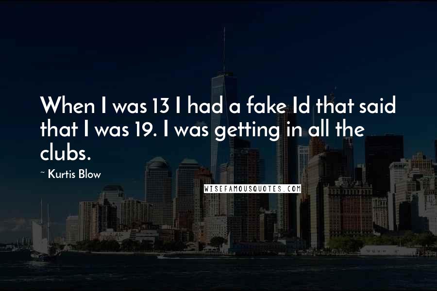 Kurtis Blow Quotes: When I was 13 I had a fake Id that said that I was 19. I was getting in all the clubs.