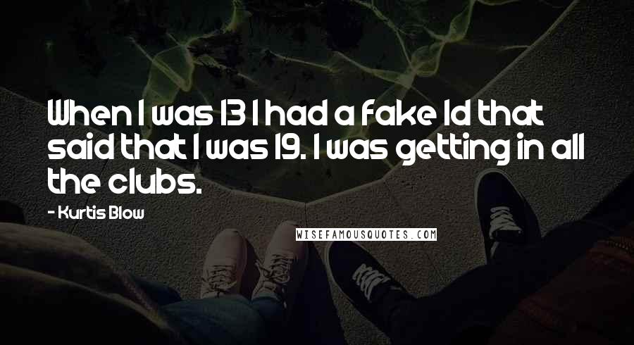 Kurtis Blow Quotes: When I was 13 I had a fake Id that said that I was 19. I was getting in all the clubs.