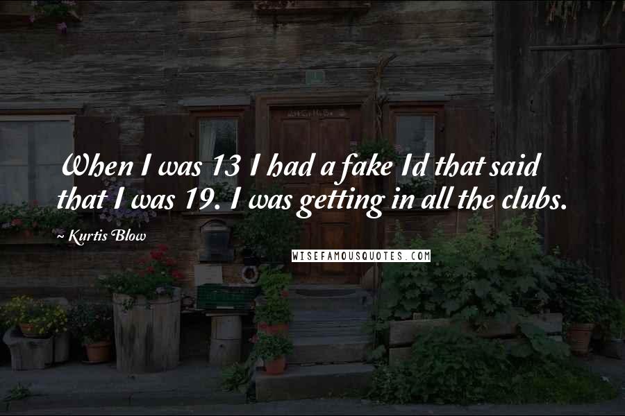 Kurtis Blow Quotes: When I was 13 I had a fake Id that said that I was 19. I was getting in all the clubs.