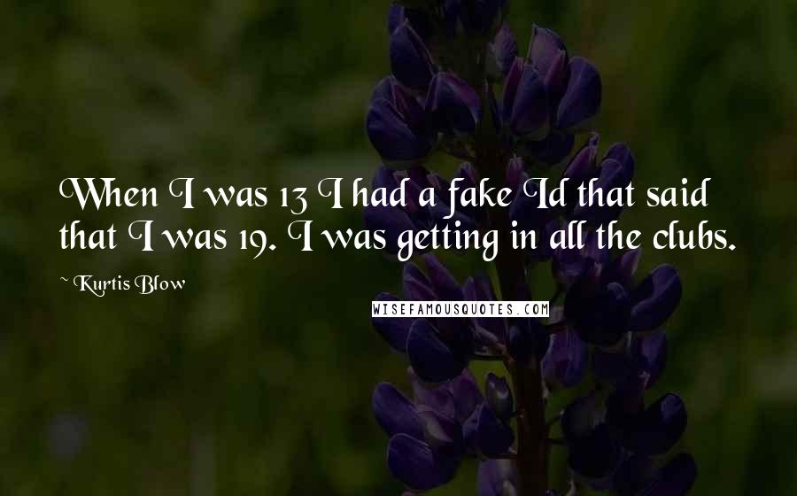 Kurtis Blow Quotes: When I was 13 I had a fake Id that said that I was 19. I was getting in all the clubs.