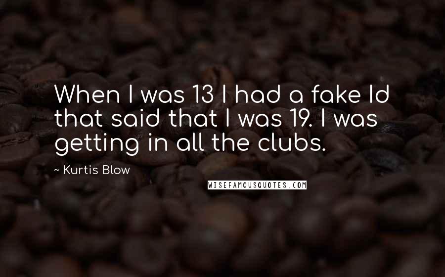 Kurtis Blow Quotes: When I was 13 I had a fake Id that said that I was 19. I was getting in all the clubs.