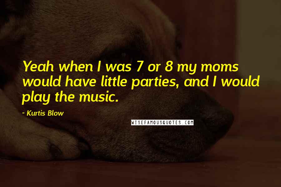 Kurtis Blow Quotes: Yeah when I was 7 or 8 my moms would have little parties, and I would play the music.