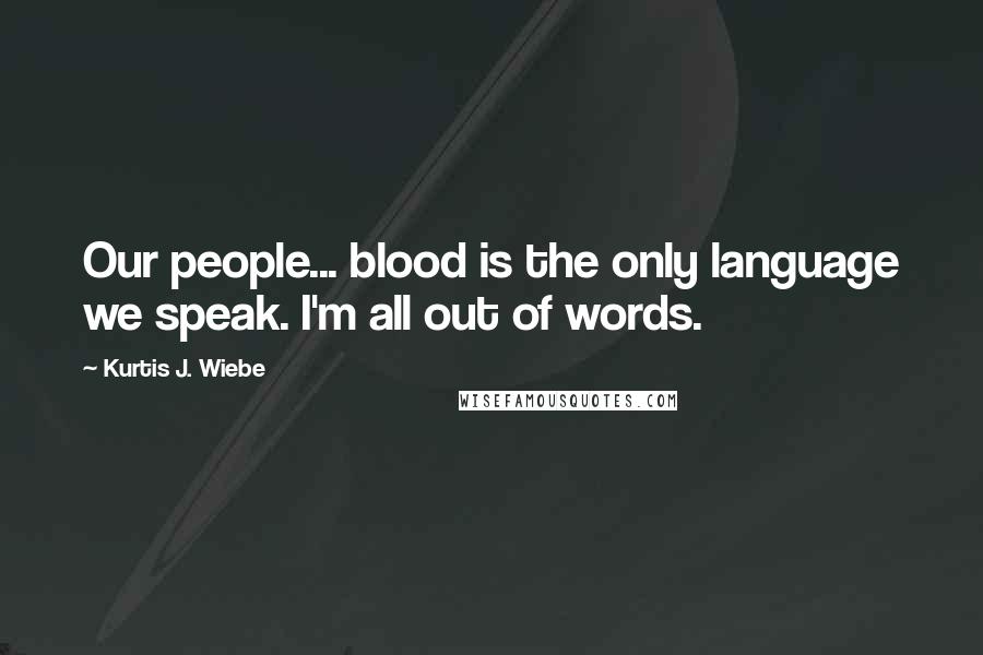 Kurtis J. Wiebe Quotes: Our people... blood is the only language we speak. I'm all out of words.