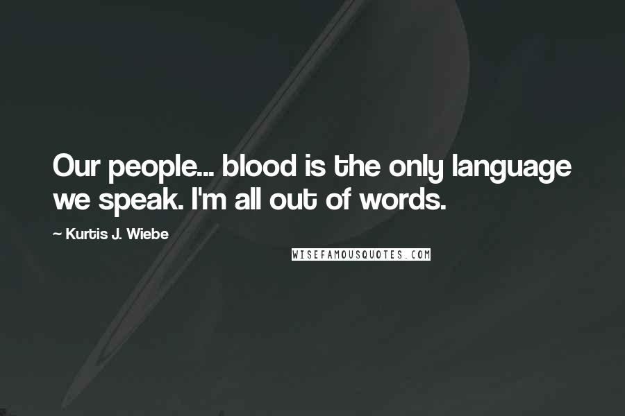 Kurtis J. Wiebe Quotes: Our people... blood is the only language we speak. I'm all out of words.